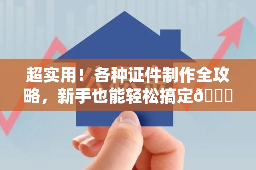 章贡超实用！各种证件制作全攻略，新手也能轻松搞定😎